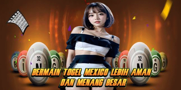 Bermain Togel Mexico Lebih Aman dan Menang Besar